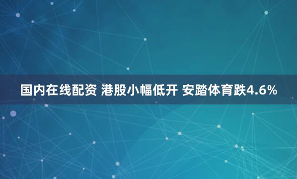 国内在线配资 港股小幅低开 安踏体育跌4.6%