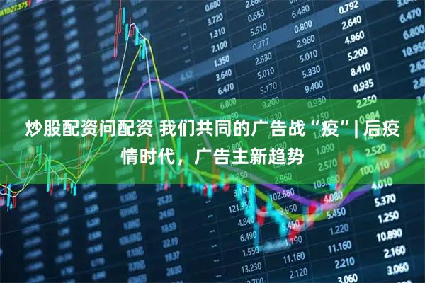 炒股配资问配资 我们共同的广告战“疫”| 后疫情时代，广告主新趋势