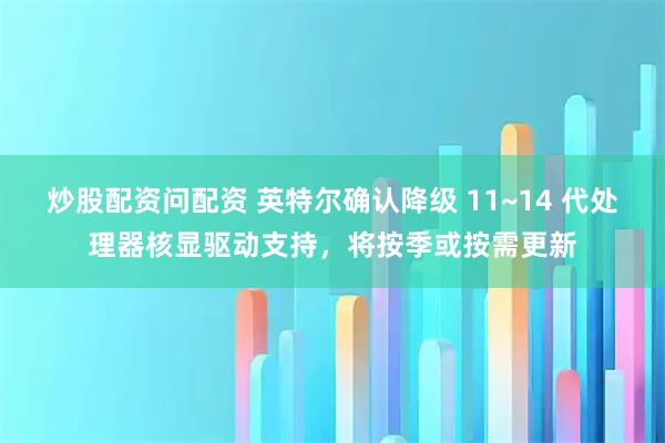 炒股配资问配资 英特尔确认降级 11~14 代处理器核显驱动支持，将按季或按需更新