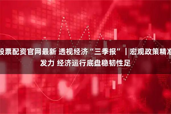 股票配资官网最新 透视经济“三季报”｜宏观政策精准发力 经济运行底盘稳韧性足