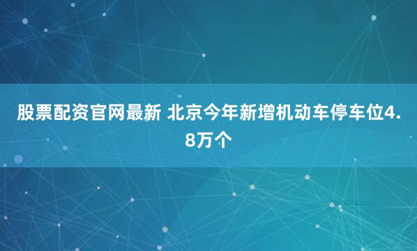 股票配资官网最新 北京今年新增机动车停车位4.8万个