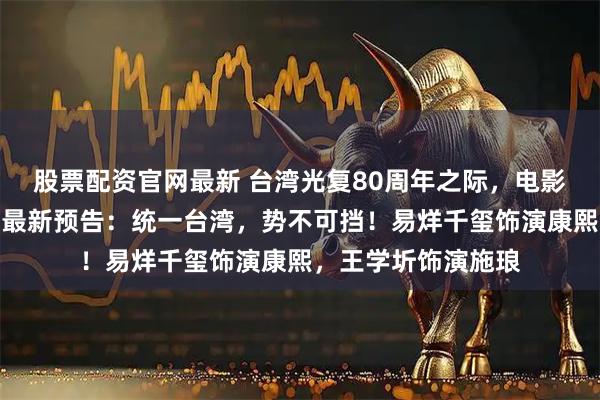 股票配资官网最新 台湾光复80周年之际，电影《澎湖海战》发布最新预告：统一台湾，势不可挡！易烊千玺饰演康熙，王学圻饰演施琅