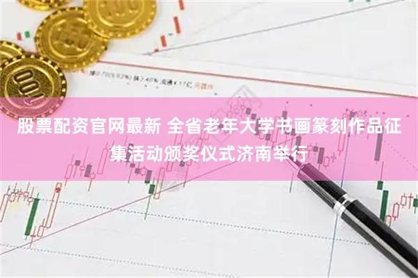 股票配资官网最新 全省老年大学书画篆刻作品征集活动颁奖仪式济南举行