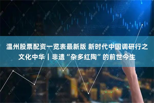 温州股票配资一览表最新版 新时代中国调研行之文化中华｜非遗“杂多红陶”的前世今生