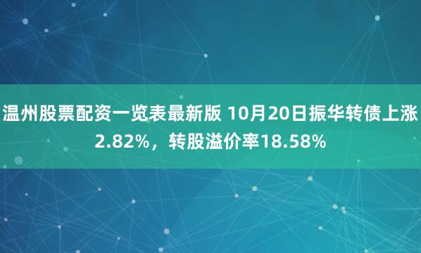 温州股票配资一览表最新版 10月20日振华转债上涨2.82%，转股溢价率18.58%