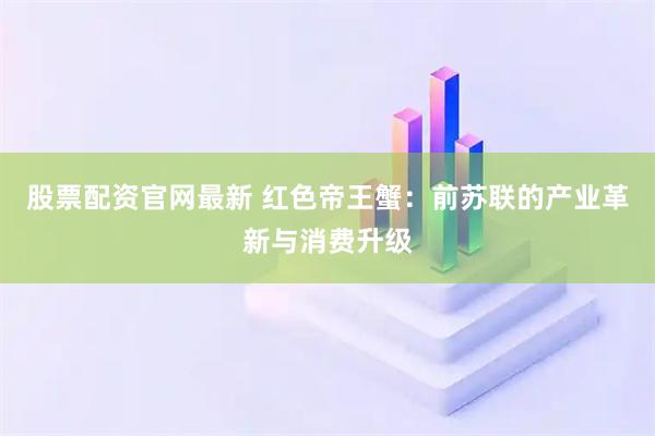 股票配资官网最新 红色帝王蟹:前苏联的产业革新与消费升级