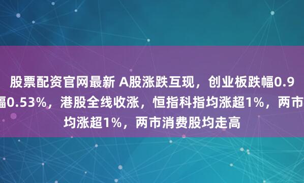 股票配资官网最新 A股涨跌互现，创业板跌幅0.92%，沪指涨幅0.53%，港股全线收涨，恒指科指均涨超1%，两市消费股均走高