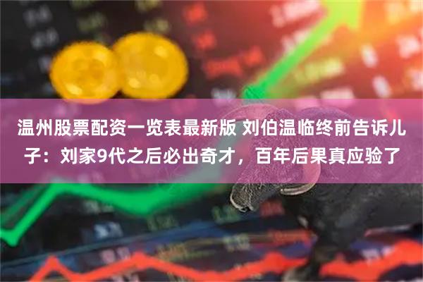 温州股票配资一览表最新版 刘伯温临终前告诉儿子：刘家9代之后必出奇才，百年后果真应验了