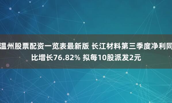 温州股票配资一览表最新版 长江材料第三季度净利同比增长76.82% 拟每10股派发2元