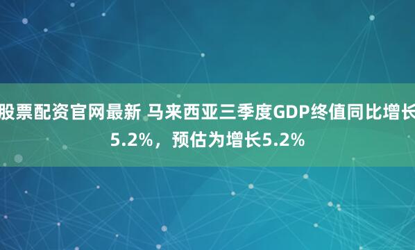 股票配资官网最新 马来西亚三季度GDP终值同比增长5.2%，预估为增长5.2%