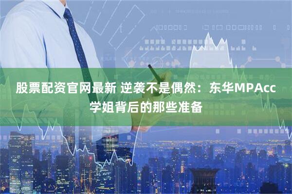 股票配资官网最新 逆袭不是偶然：东华MPAcc学姐背后的那些准备