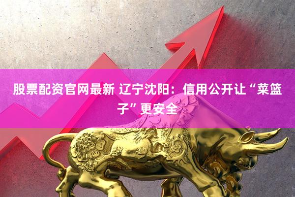 股票配资官网最新 辽宁沈阳：信用公开让“菜篮子”更安全