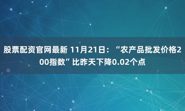 股票配资官网最新 11月21日：“农产品批发价格200指数”比昨天下降0.02个点
