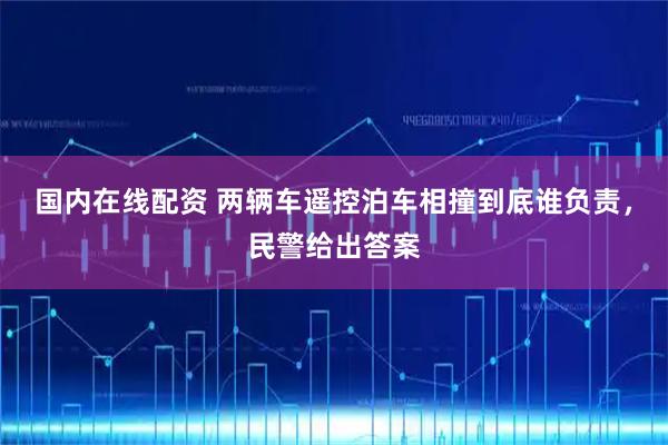 国内在线配资 两辆车遥控泊车相撞到底谁负责，民警给出答案