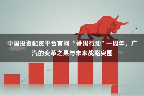 中国投资配资平台官网 “番禺行动”一周年，广汽的变革之果与未来战略突围