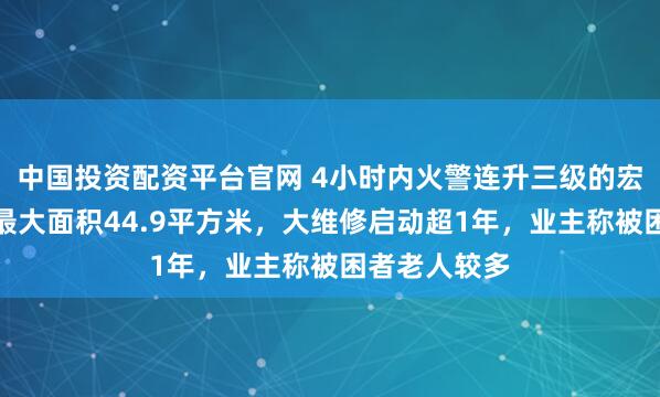 中国投资配资平台官网 4小时内火警连升三级的宏福苑:单户最大面积44.9平方米,大维修启动超1年,业主称被困者老人较多