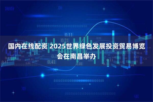 国内在线配资 2025世界绿色发展投资贸易博览会在南昌举办