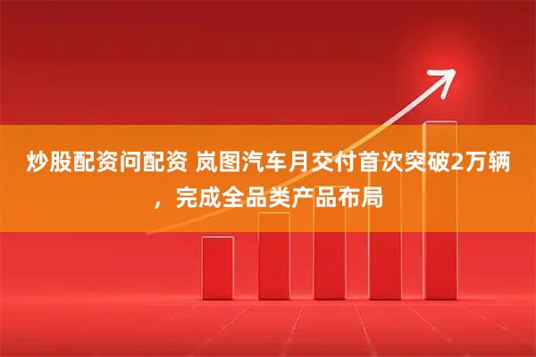炒股配资问配资 岚图汽车月交付首次突破2万辆，完成全品类产品布局
