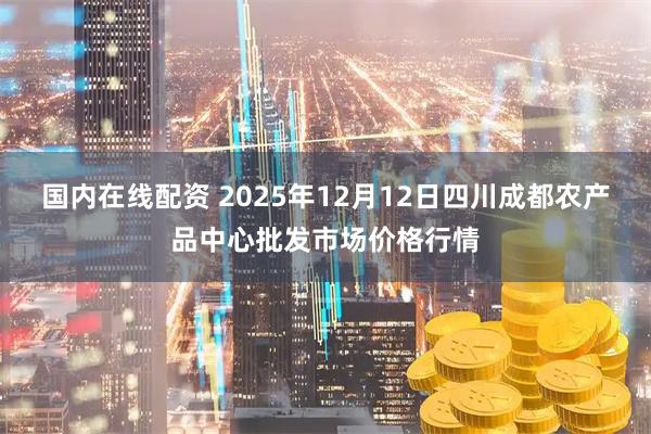 国内在线配资 2025年12月12日四川成都农产品中心批发市场价格行情