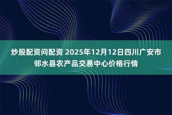 炒股配资问配资 2025年12月12日四川广安市邻水县农产品交易中心价格行情