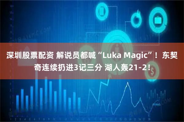 深圳股票配资 解说员都喊“Luka Magic”！东契奇连续扔进3记三分 湖人轰21-2！