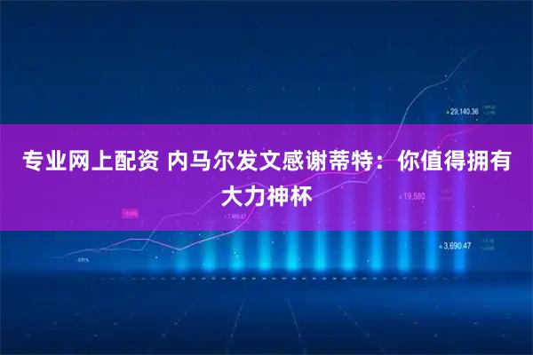 专业网上配资 内马尔发文感谢蒂特：你值得拥有大力神杯