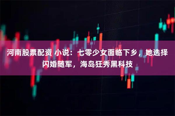 河南股票配资 小说：七零少女面临下乡，她选择闪婚随军，海岛狂秀黑科技