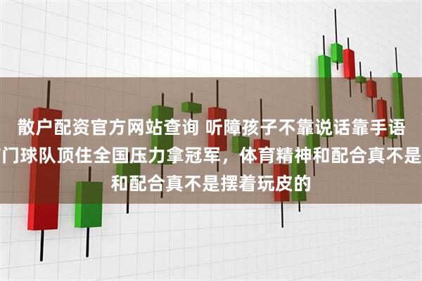 散户配资官方网站查询 听障孩子不靠说话靠手语眼神，阳信门球队顶住全国压力拿冠军，体育精神和配合真不是摆着玩皮的