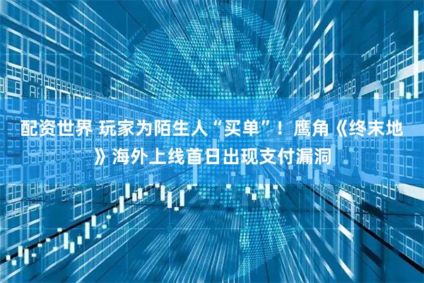 配资世界 玩家为陌生人“买单”！鹰角《终末地》海外上线首日出现支付漏洞