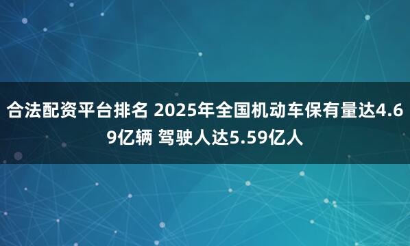 合法配资平台排名 2025年全国机动车保有量达4.69亿辆 驾驶人达5.59亿人