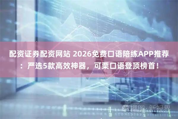 配资证券配资网站 2026免费口语陪练APP推荐：严选5款高效神器，可栗口语登顶榜首！