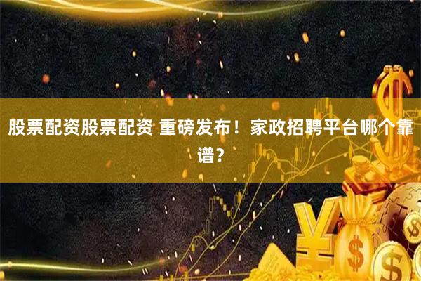 股票配资股票配资 重磅发布！家政招聘平台哪个靠谱？