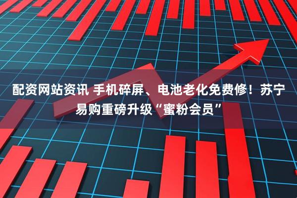 配资网站资讯 手机碎屏、电池老化免费修!苏宁易购重磅升级“蜜粉会员”