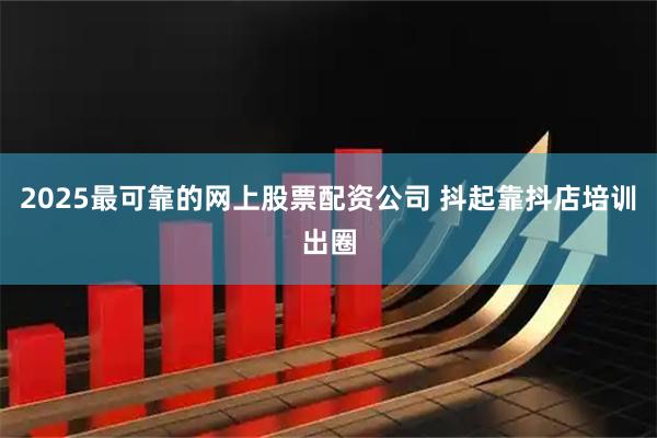 2025最可靠的网上股票配资公司 抖起靠抖店培训出圈