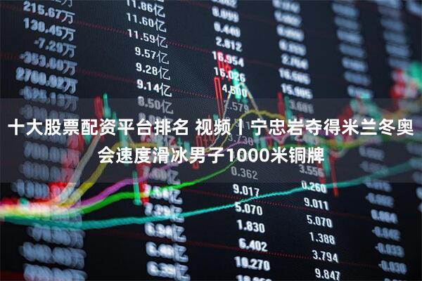 十大股票配资平台排名 视频丨宁忠岩夺得米兰冬奥会速度滑冰男子1000米铜牌