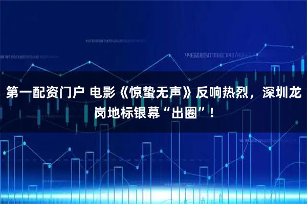 第一配资门户 电影《惊蛰无声》反响热烈,深圳龙岗地标银幕“出圈”!