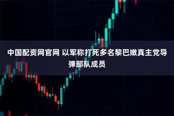 中国配资网官网 以军称打死多名黎巴嫩真主党导弹部队成员