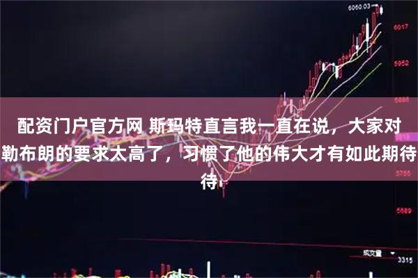 配资门户官方网 斯玛特直言我一直在说，大家对勒布朗的要求太高了，习惯了他的伟大才有如此期待