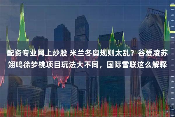 配资专业网上炒股 米兰冬奥规则太乱？谷爱凌苏翊鸣徐梦桃项目玩法大不同，国际雪联这么解释