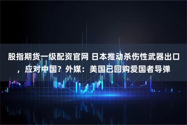 股指期货一级配资官网 日本推动杀伤性武器出口，应对中国？外媒：美国已回购爱国者导弹