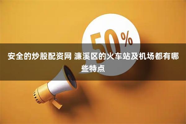 安全的炒股配资网 濂溪区的火车站及机场都有哪些特点