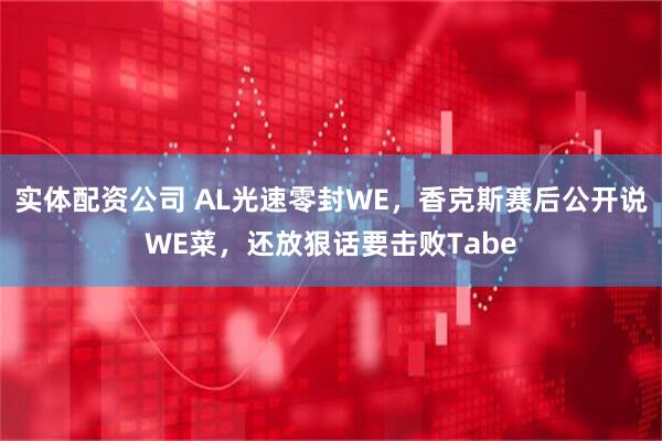 实体配资公司 AL光速零封WE，香克斯赛后公开说WE菜，还放狠话要击败Tabe