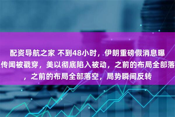 配资导航之家 不到48小时，伊朗重磅假消息曝光，哈梅内伊殉职传闻被戳穿，美以彻底陷入被动，之前的布局全部落空，局势瞬间反转