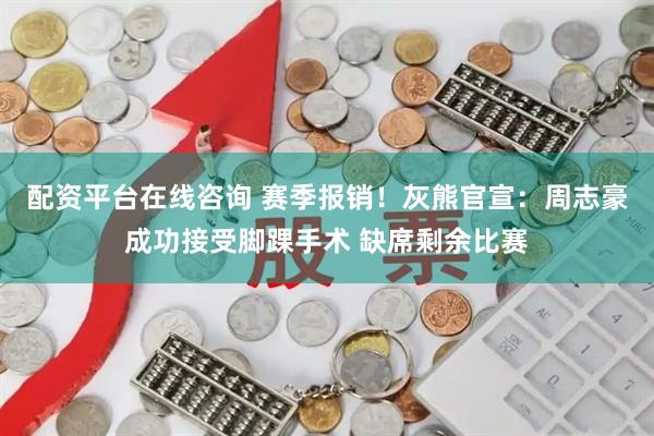 配资平台在线咨询 赛季报销！灰熊官宣：周志豪成功接受脚踝手术 缺席剩余比赛