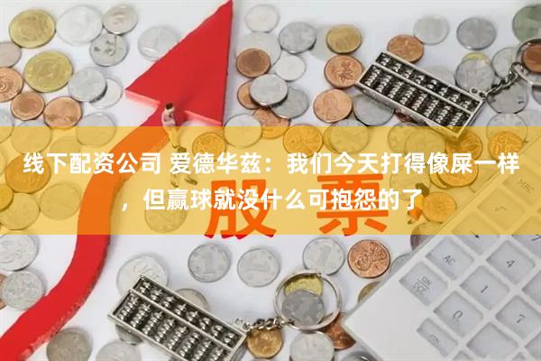 线下配资公司 爱德华兹：我们今天打得像屎一样，但赢球就没什么可抱怨的了