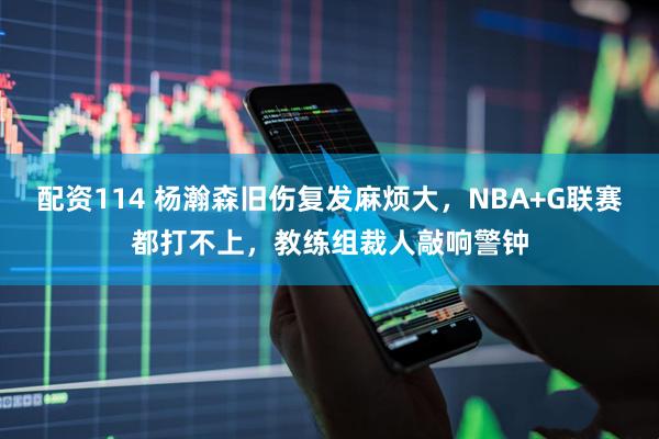 配资114 杨瀚森旧伤复发麻烦大，NBA+G联赛都打不上，教练组裁人敲响警钟