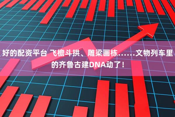 好的配资平台 飞檐斗拱、雕梁画栋……文物列车里的齐鲁古建DNA动了！