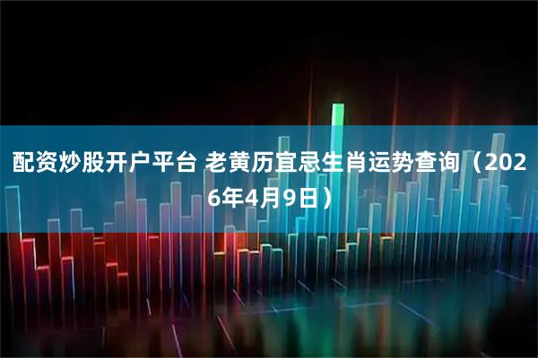 配资炒股开户平台 老黄历宜忌生肖运势查询(2026年4月9日)