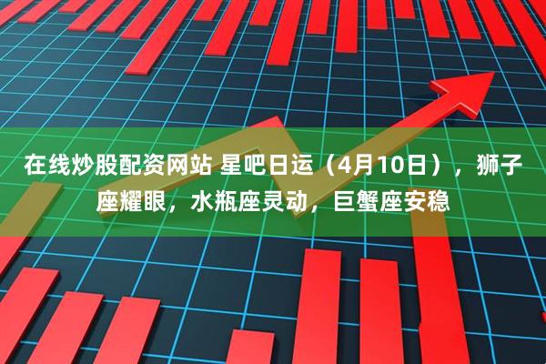 在线炒股配资网站 星吧日运(4月10日),狮子座耀眼,水瓶座灵动,巨蟹座安稳
