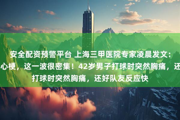 安全配资预警平台 上海三甲医院专家凌晨发文：1小时来了6个心梗，这一波很密集！42岁男子打球时突然胸痛，还好队友反应快